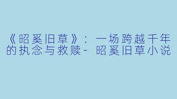 《昭奚旧草》:一场跨越千年的执念与救赎-昭奚旧草小说