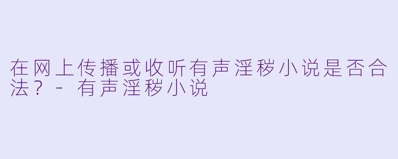 在网上传播或收听有声淫秽小说是否合法？-有声淫秽小说
