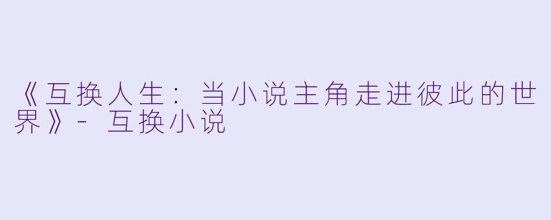 《互换人生：当小说主角走进彼此的世界》-互换小说