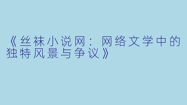 《丝袜小说网:网络文学中的独特风景与争议》