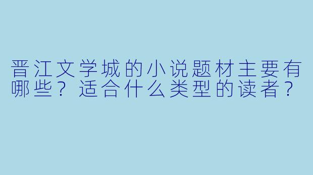 晋江文学城的小说题材主要有哪些?适合什么类型的读者?