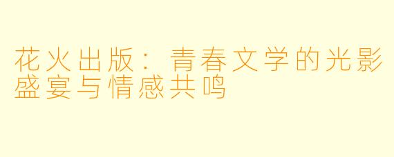 花火出版：青春文学的光影盛宴与情感共鸣