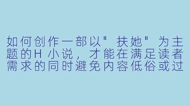 如何创作一部以"扶她"为主题的H小说,才能在满足读者需求的同时避免内容低俗或过度重复套路?