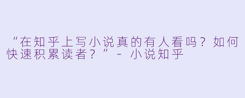 “在知乎上写小说真的有人看吗？如何快速积累读者？”-小说知乎