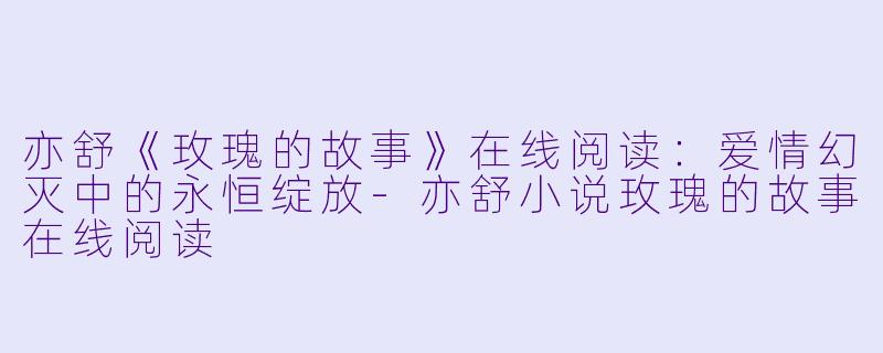 亦舒《玫瑰的故事》在线阅读：爱情幻灭中的永恒绽放-亦舒小说玫瑰的故事在线阅读