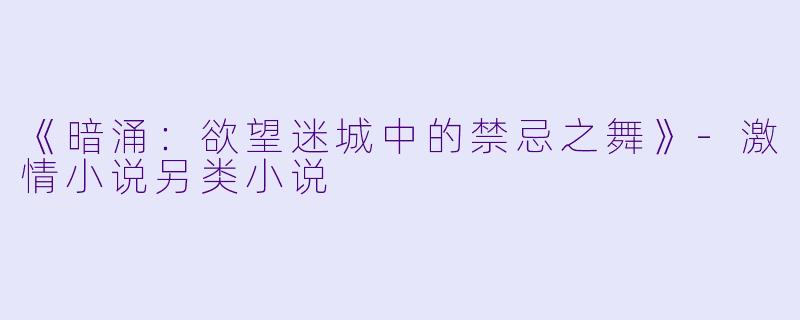 《暗涌：欲望迷城中的禁忌之舞》-激情小说另类小说