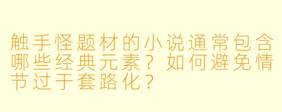触手怪题材的小说通常包含哪些经典元素？如何避免情节过于套路化？