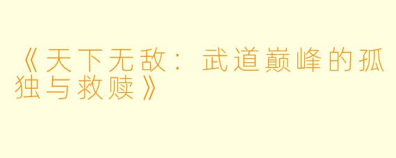 《天下无敌：武道巅峰的孤独与救赎》