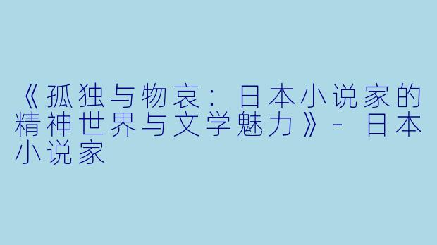 《孤独与物哀：日本小说家的精神世界与文学魅力》-日本小说家