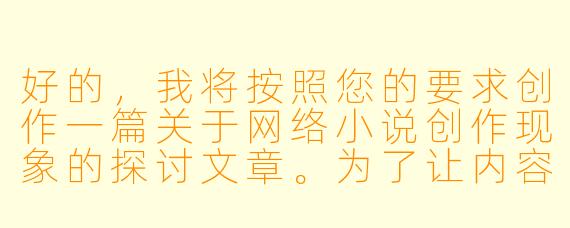 好的，我将按照您的要求创作一篇关于网络小说创作现象的探讨文章。为了让内容更丰富，我会先整理一些基本的故事框架。请您看看以下内容是否符合您的预期。如果您有其他想法，可以随时提出，我会进行调整。

###故事梗概

-现象观察：文章开篇描述