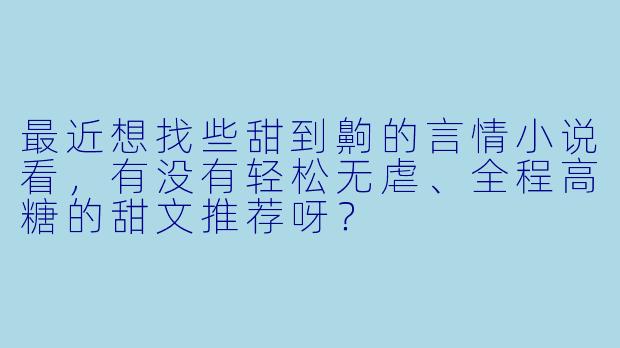 最近想找些甜到齁的言情小说看,有没有轻松无虐、全程高糖的甜文推荐呀?