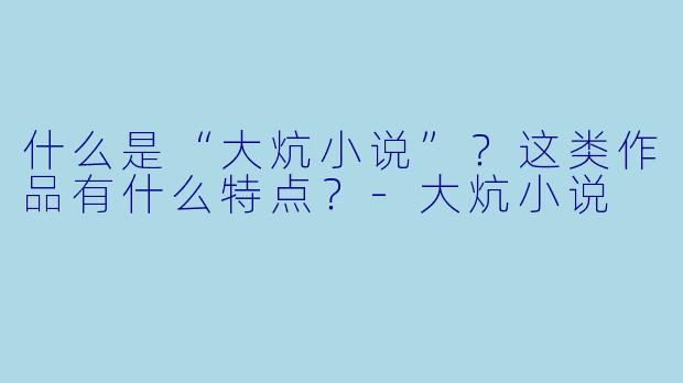 什么是“大炕小说”？这类作品有什么特点？-大炕小说