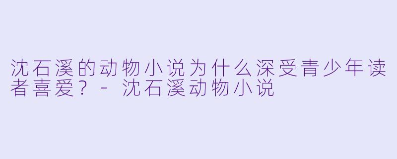 沈石溪的动物小说为什么深受青少年读者喜爱?