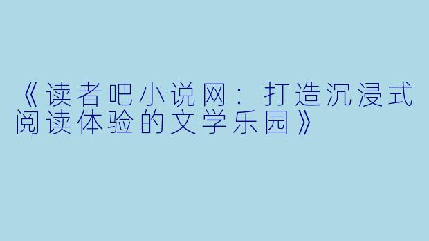 《读者吧小说网:打造沉浸式阅读体验的文学乐园》