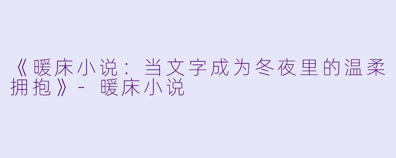 《暖床小说：当文字成为冬夜里的温柔拥抱》-暖床小说