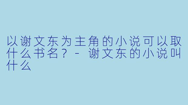 以谢文东为主角的小说可以取什么书名？