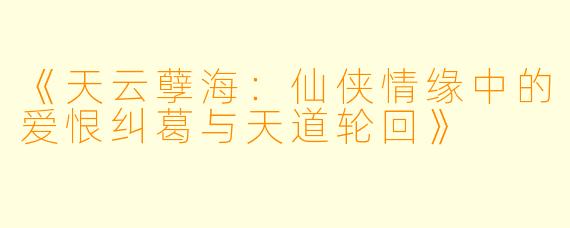 《天云孽海:仙侠情缘中的爱恨纠葛与天道轮回》