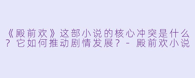 《殿前欢》这部小说的核心冲突是什么?它如何推动剧情发展?