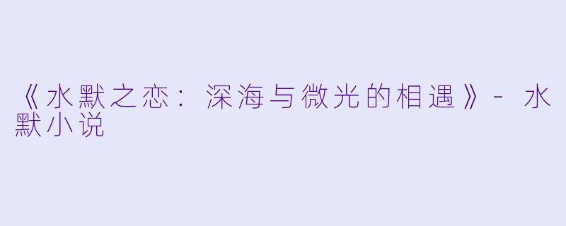 《水默之恋：深海与微光的相遇》-水默小说