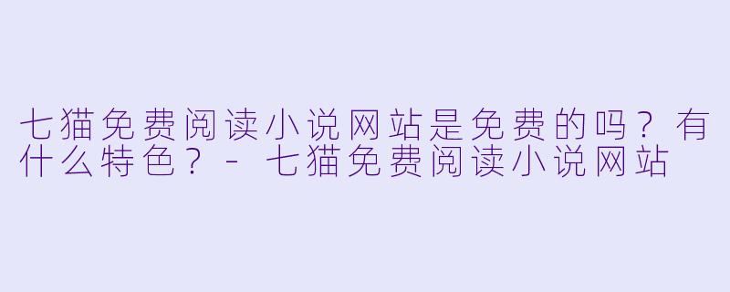 七猫免费阅读小说网站是免费的吗？有什么特色？-七猫免费阅读小说网站