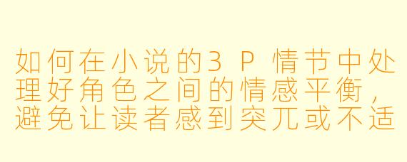如何在小说的3P情节中处理好角色之间的情感平衡,避免让读者感到突兀或不适?