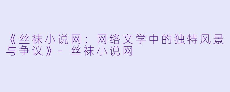 《丝袜小说网:网络文学中的独特风景与争议》-丝袜小说网