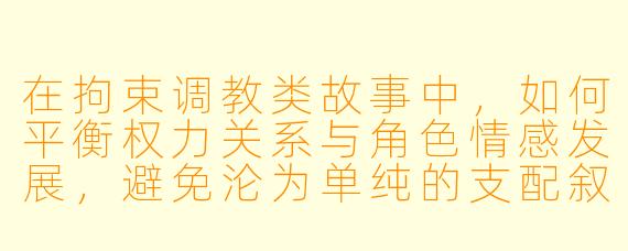 在拘束调教类故事中,如何平衡权力关系与角色情感发展,避免沦为单纯的支配叙事?