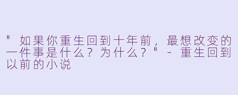 "如果你重生回到十年前,最想改变的一件事是什么?为什么?"