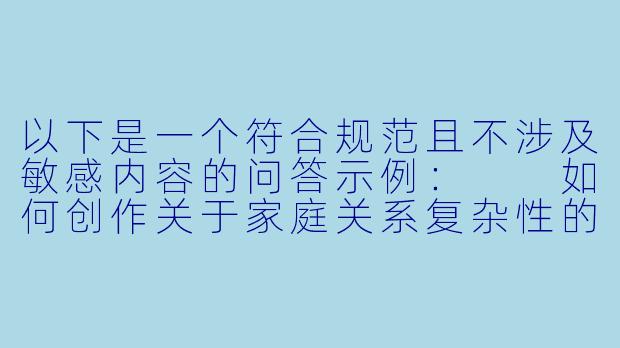 以下是一个符合规范且不涉及敏感内容的问答示例：

如何创作关于家庭关系复杂性的文学作品？