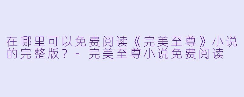 在哪里可以免费阅读《完美至尊》小说的完整版?