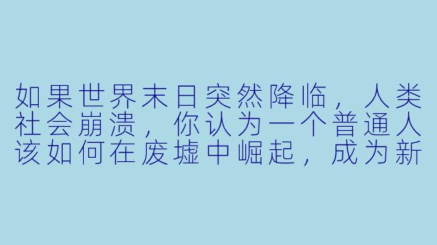 如果世界末日突然降临，人类社会崩溃，你认为一个普通人该如何在废墟中崛起，成为新秩序的领导者？-末日崛起小说