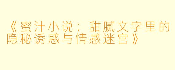 《蜜汁小说：甜腻文字里的隐秘诱惑与情感迷宫》