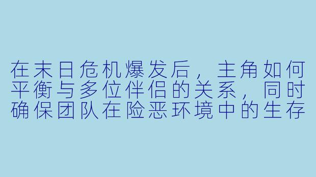 在末日危机爆发后，主角如何平衡与多位伴侣的关系，同时确保团队在险恶环境中的生存？-末日后宫小说