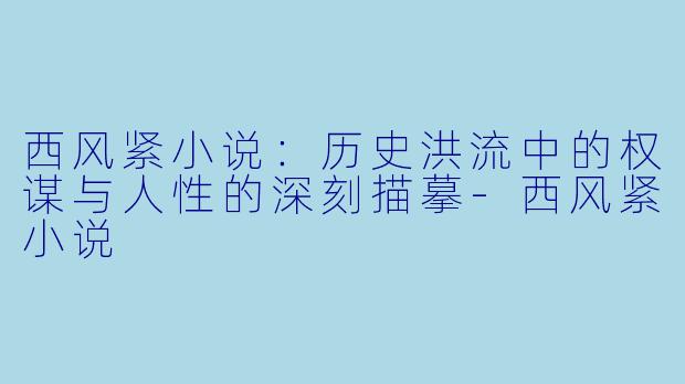 西风紧小说：历史洪流中的权谋与人性的深刻描摹-西风紧小说