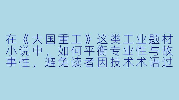 在《大国重工》这类工业题材小说中,如何平衡专业性与故事性,避免读者因技术术语过多而失去阅读兴趣?