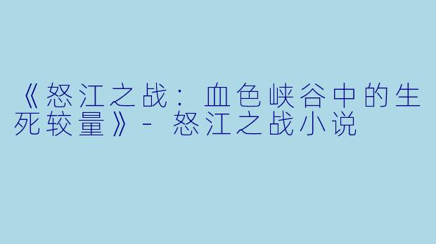 《怒江之战：血色峡谷中的生死较量》-怒江之战小说