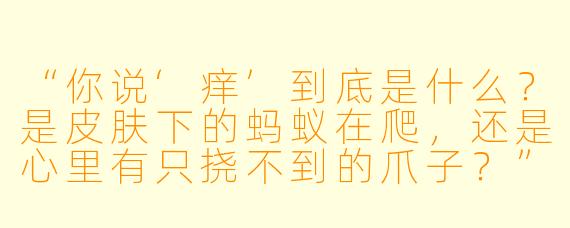 “你说‘痒’到底是什么？是皮肤下的蚂蚁在爬，还是心里有只挠不到的爪子？”