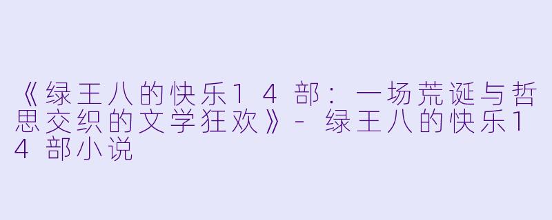 《绿王八的快乐14部:一场荒诞与哲思交织的文学狂欢》