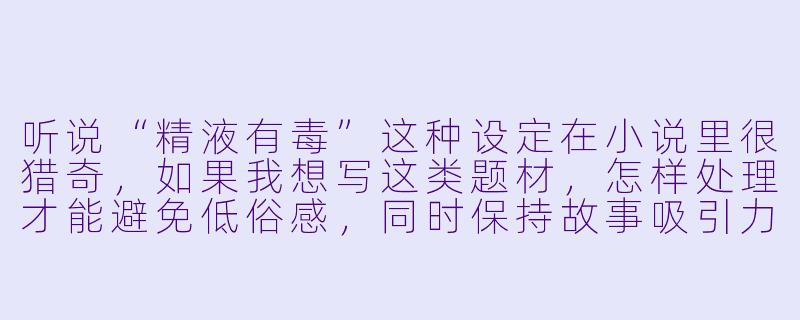 听说“精液有毒”这种设定在小说里很猎奇,如果我想写这类题材,怎样处理才能避免低俗感,同时保持故事吸引力?