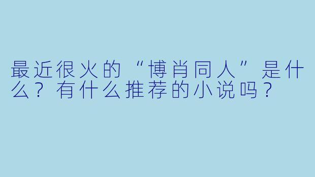 最近很火的“博肖同人”是什么?有什么推荐的小说吗?