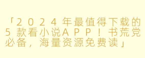 「2024年最值得下载的5款看小说APP！书荒党必备，海量资源免费读」