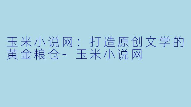 玉米小说网:打造原创文学的黄金粮仓