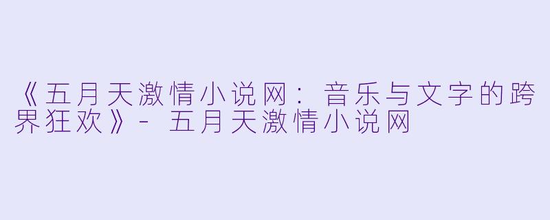 《五月天激情小说网：音乐与文字的跨界狂欢》-五月天激情小说网