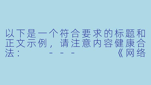 以下是一个符合要求的标题和正文示例，请注意内容健康合法：

---


《网络阅读需谨慎：如何正确看待文学作品中的情色描写》