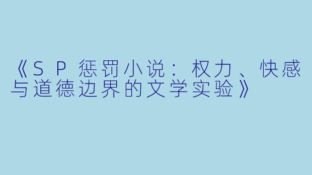 《SP惩罚小说:权力、快感与道德边界的文学实验》
