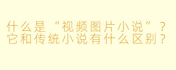 什么是“视频图片小说”?它和传统小说有什么区别?