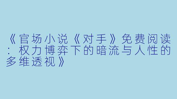 《官场小说《对手》免费阅读:权力博弈下的暗流与人性的多维透视》