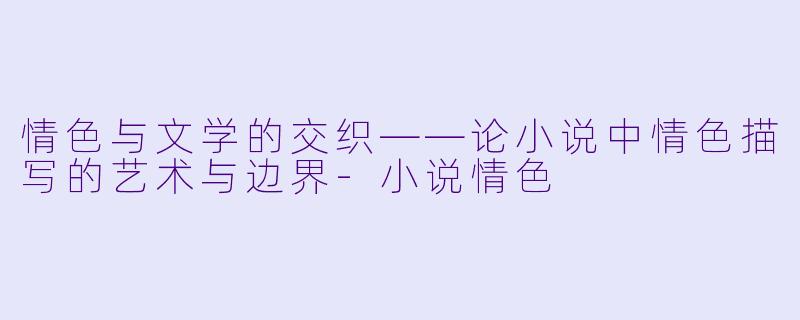 情色与文学的交织——论小说中情色描写的艺术与边界