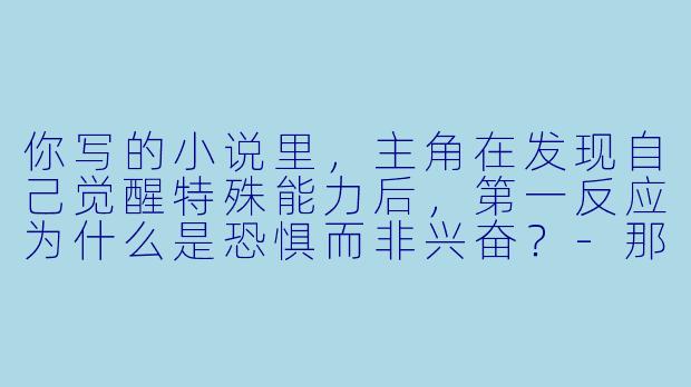 你写的小说里，主角在发现自己觉醒特殊能力后，第一反应为什么是恐惧而非兴奋？-那方面的小说