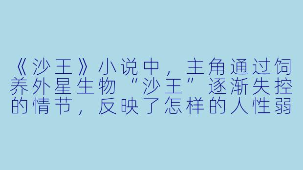 《沙王》小说中,主角通过饲养外星生物“沙王”逐渐失控的情节,反映了怎样的人性弱点?